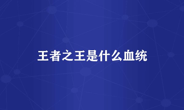 王者之王是什么血统