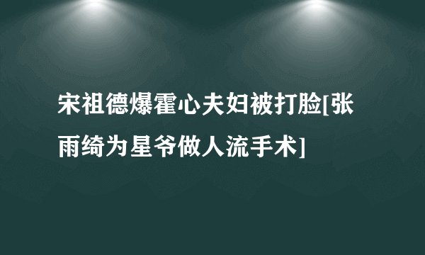 宋祖德爆霍心夫妇被打脸[张雨绮为星爷做人流手术]