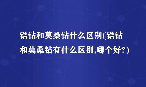 锆钻和莫桑钻什么区别(锆钻和莫桑钻有什么区别,哪个好?)