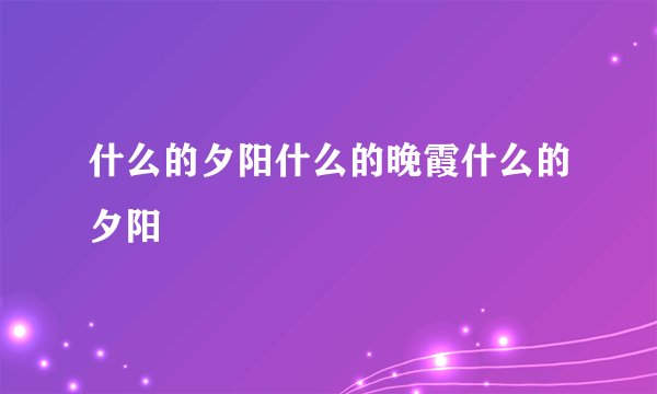 什么的夕阳什么的晚霞什么的夕阳