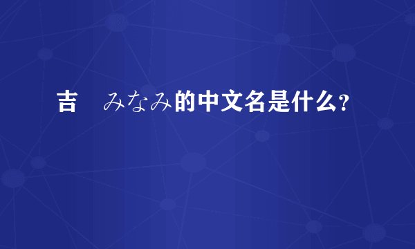 吉沢みなみ的中文名是什么？