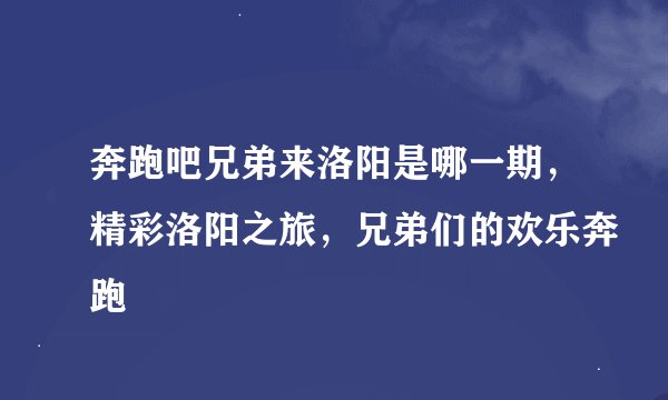 奔跑吧兄弟来洛阳是哪一期，精彩洛阳之旅，兄弟们的欢乐奔跑