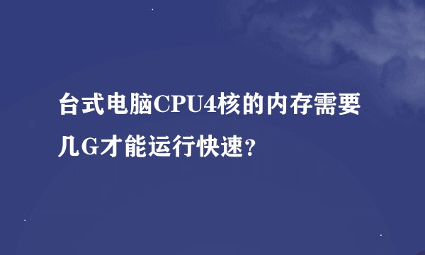 台式电脑CPU4核的内存需要几G才能运行快速？
