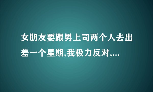 女朋友要跟男上司两个人去出差一个星期,我极力反对,她还是去了!