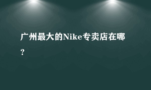 广州最大的Nike专卖店在哪？
