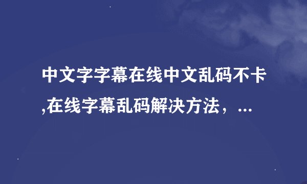 中文字字幕在线中文乱码不卡,在线字幕乱码解决方法，快速有效