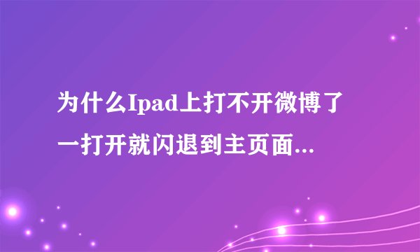 为什么Ipad上打不开微博了 一打开就闪退到主页面上 删掉了重新下载的也还那？