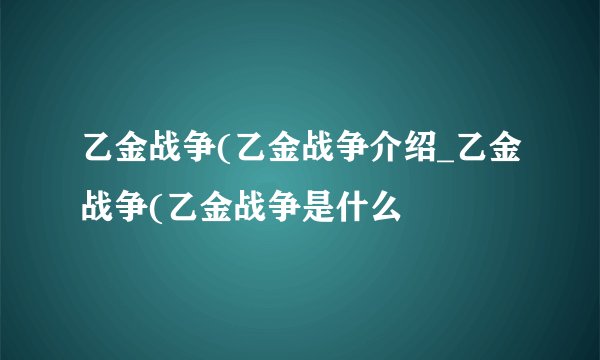 乙金战争(乙金战争介绍_乙金战争(乙金战争是什么