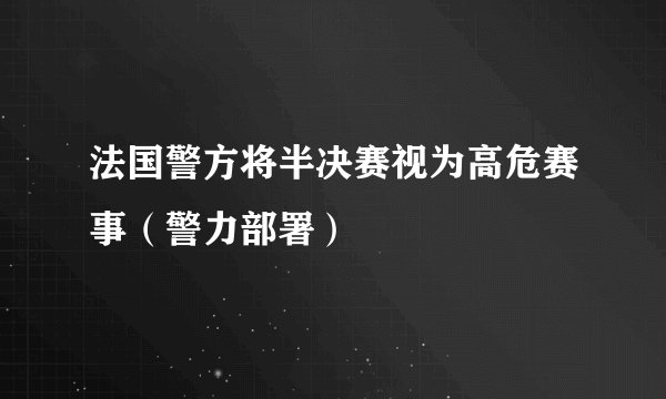 法国警方将半决赛视为高危赛事（警力部署）
