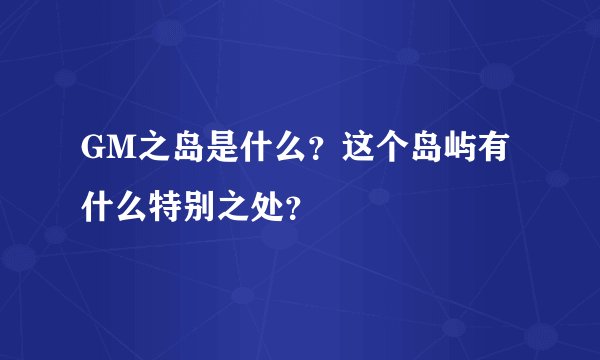 GM之岛是什么？这个岛屿有什么特别之处？