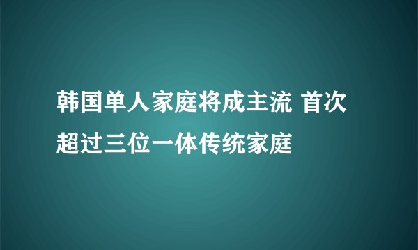 韩国单人家庭将成主流 首次超过三位一体传统家庭