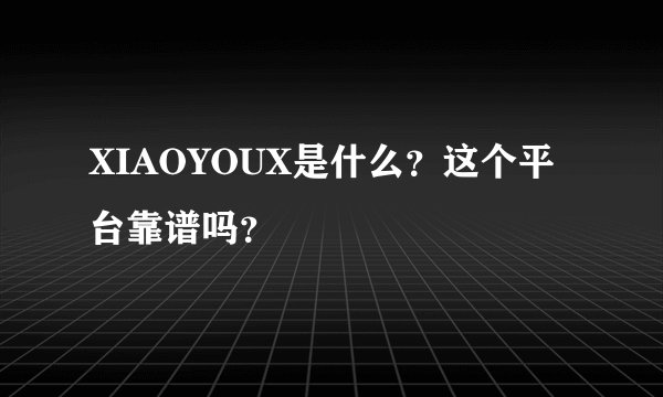 XIAOYOUX是什么？这个平台靠谱吗？