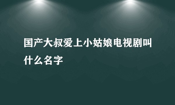 国产大叔爱上小姑娘电视剧叫什么名字