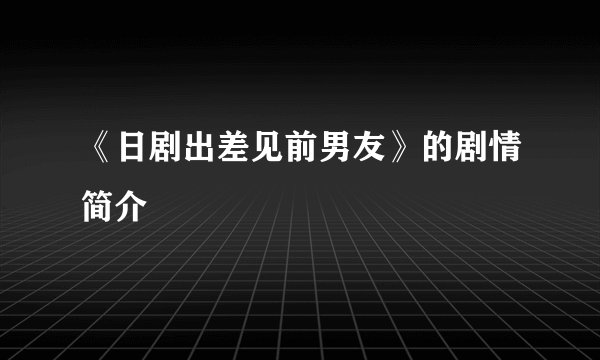 《日剧出差见前男友》的剧情简介