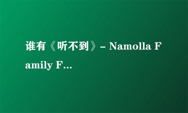 谁有《听不到》- Namolla Family Feat JW 这首歌的连接要能用的
