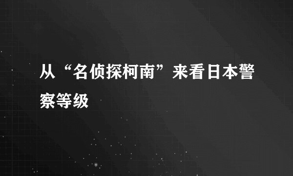 从“名侦探柯南”来看日本警察等级