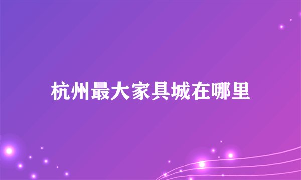 杭州最大家具城在哪里