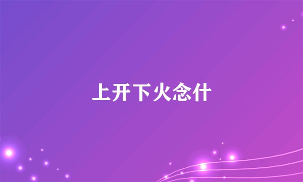 上开下火念什