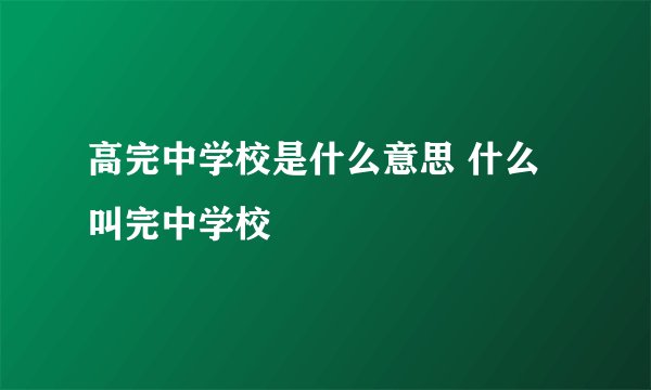 高完中学校是什么意思 什么叫完中学校
