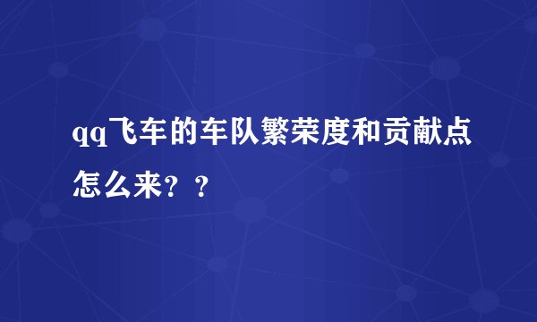 qq飞车的车队繁荣度和贡献点怎么来？？