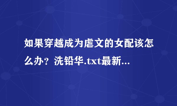 如果穿越成为虐文的女配该怎么办？洗铅华.txt最新章节/全集txt免费下载