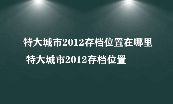 特大城市2012存档位置在哪里 特大城市2012存档位置