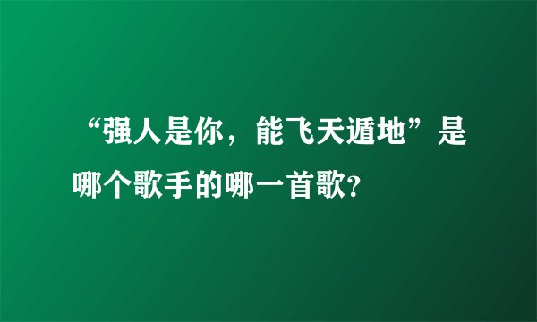 “强人是你，能飞天遁地”是哪个歌手的哪一首歌？