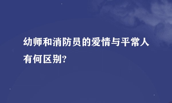 幼师和消防员的爱情与平常人有何区别?