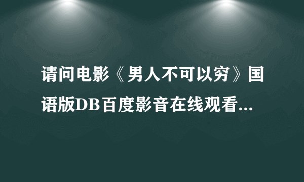 请问电影《男人不可以穷》国语版DB百度影音在线观看或迅雷下载男人不可以穷有么有？