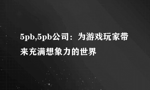 5pb,5pb公司：为游戏玩家带来充满想象力的世界