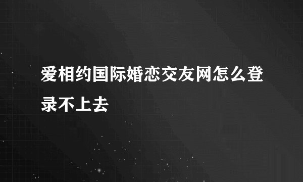 爱相约国际婚恋交友网怎么登录不上去