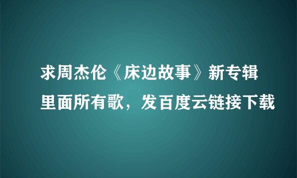 求周杰伦《床边故事》新专辑里面所有歌，发百度云链接下载