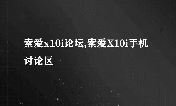 索爱x10i论坛,索爱X10i手机讨论区