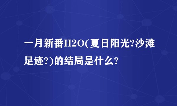 一月新番H2O(夏日阳光?沙滩足迹?)的结局是什么?