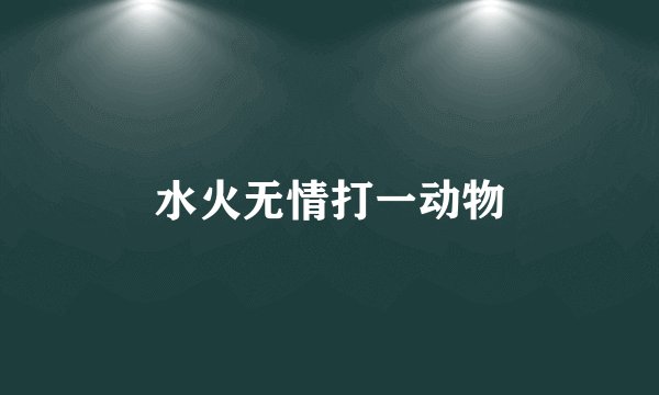 水火无情打一动物