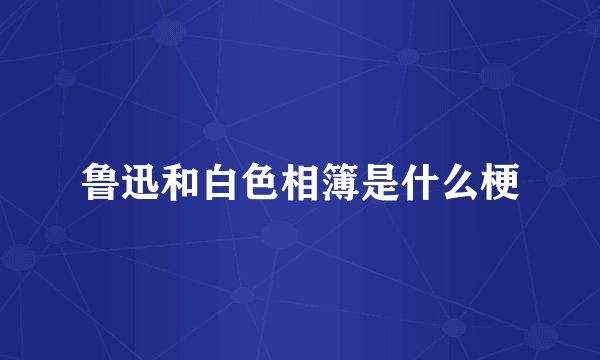 鲁迅和白色相簿是什么梗