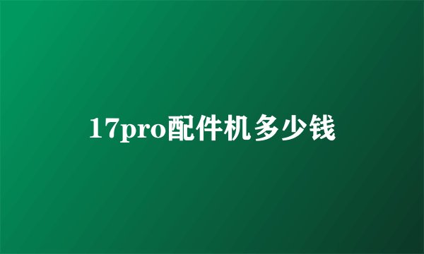 17pro配件机多少钱