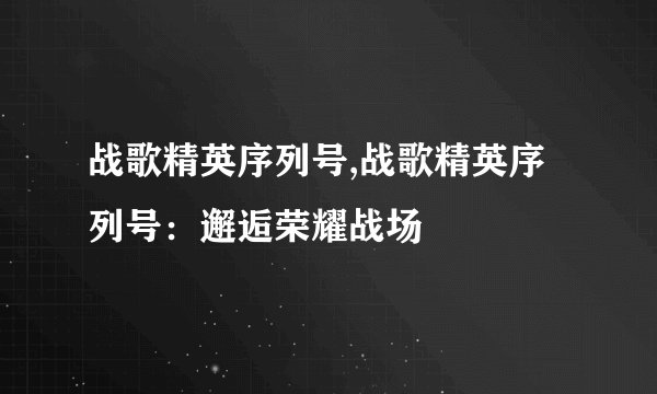 战歌精英序列号,战歌精英序列号:邂逅荣耀战场