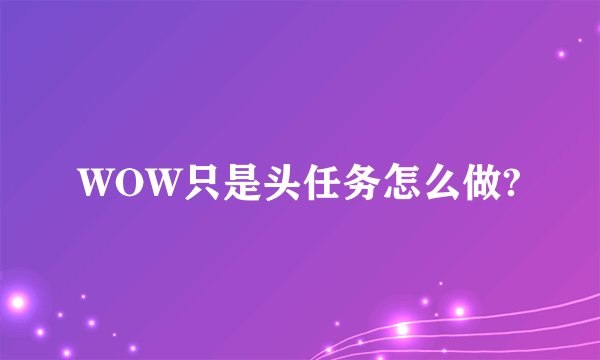 WOW只是头任务怎么做?