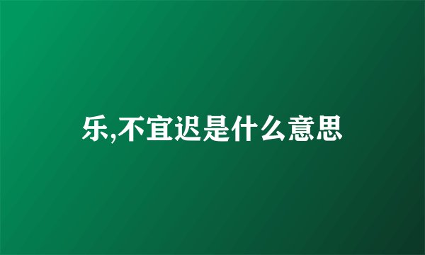 乐,不宜迟是什么意思