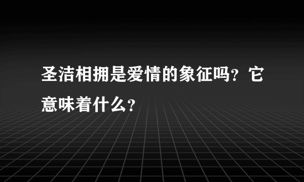圣洁相拥是爱情的象征吗？它意味着什么？