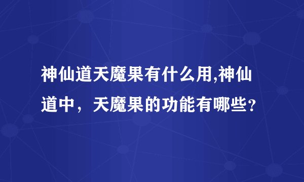 神仙道天魔果有什么用,神仙道中，天魔果的功能有哪些？