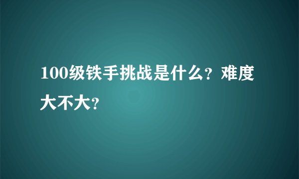 100级铁手挑战是什么？难度大不大？