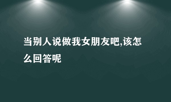 当别人说做我女朋友吧,该怎么回答呢