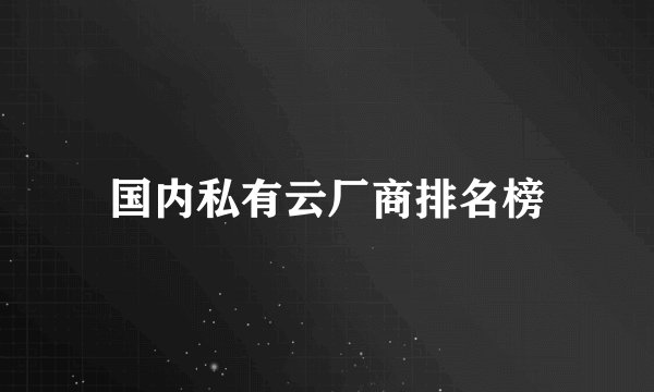 国内私有云厂商排名榜