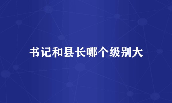 书记和县长哪个级别大