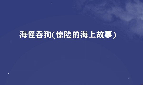 海怪吞狗(惊险的海上故事)