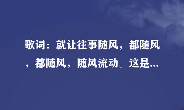 歌词:就让往事随风,都随风,都随风,随风流动。这是什么歌,应该是老歌