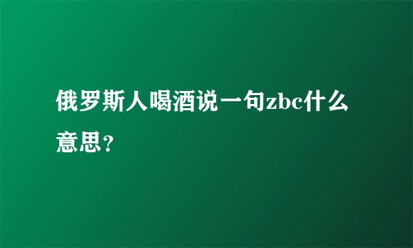 俄罗斯人喝酒说一句zbc什么意思？
