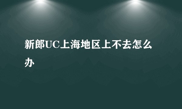 新郎UC上海地区上不去怎么办